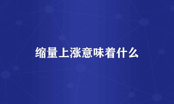 缩量上涨意味着什么