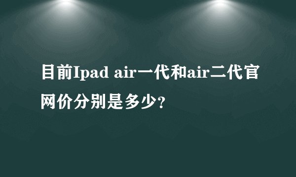 目前Ipad air一代和air二代官网价分别是多少？