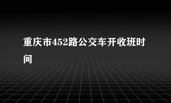 重庆市452路公交车开收班时间