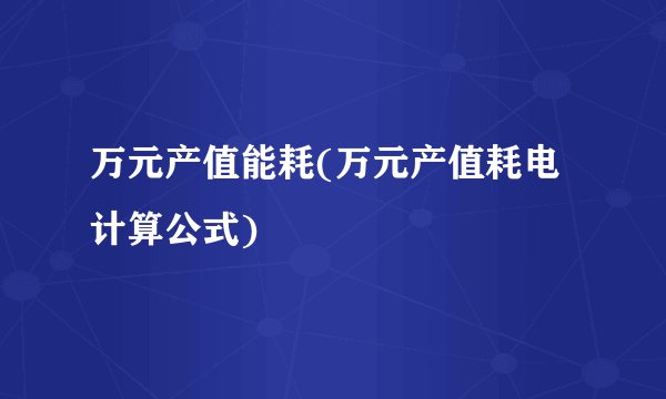 万元产值能耗(万元产值耗电计算公式)