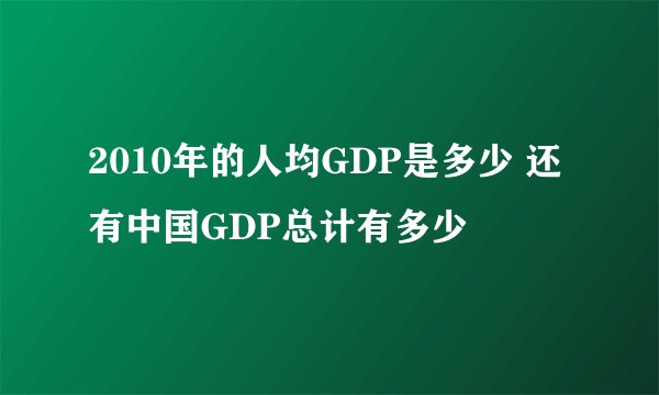 2010年的人均GDP是多少 还有中国GDP总计有多少