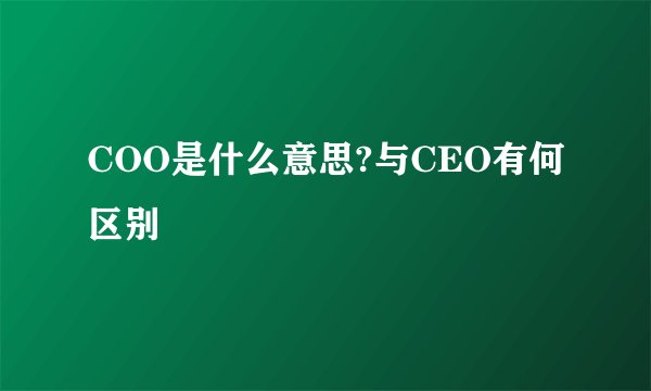 COO是什么意思?与CEO有何区别
