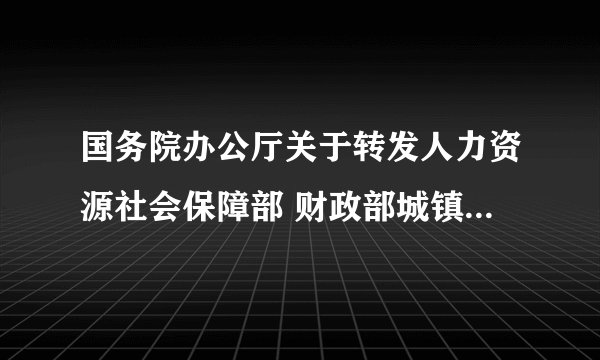国务院办公厅关于转发人力资源社会保障部 财政部城镇企业职工基本养老保险 关系转移接续暂行办法的通知