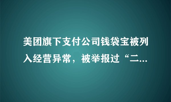美团旗下支付公司钱袋宝被列入经营异常，被举报过“二清行为”！