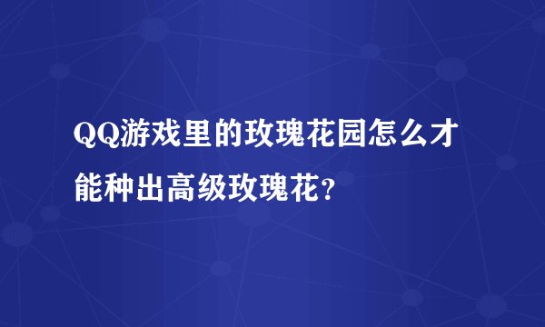 QQ游戏里的玫瑰花园怎么才能种出高级玫瑰花？