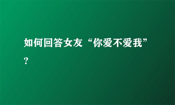 如何回答女友“你爱不爱我”?