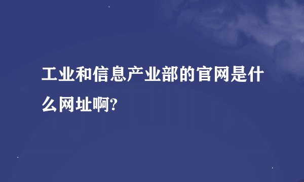 工业和信息产业部的官网是什么网址啊?
