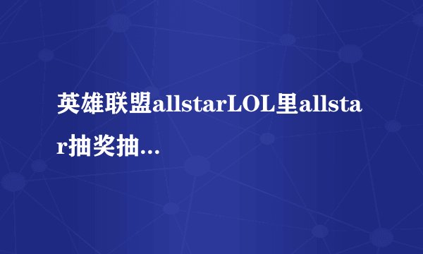 英雄联盟allstarLOL里allstar抽奖抽到神秘钥匙怎么使用现在能用吗
