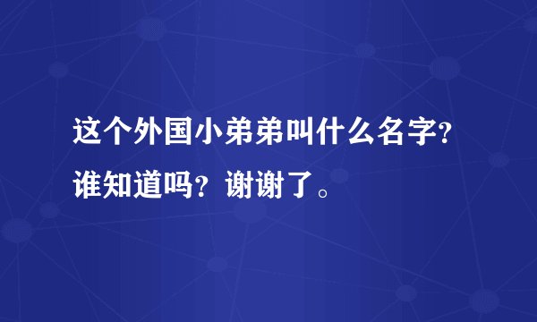 这个外国小弟弟叫什么名字？谁知道吗？谢谢了。