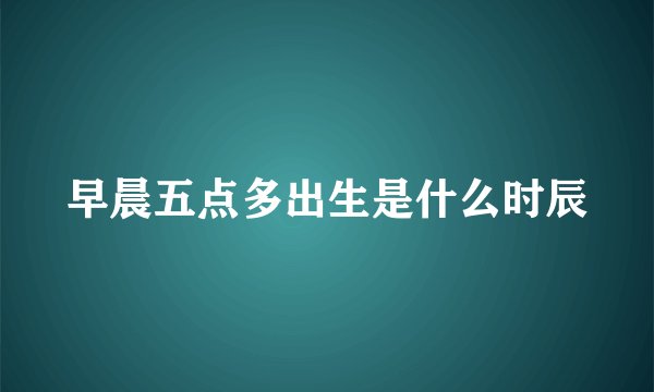早晨五点多出生是什么时辰