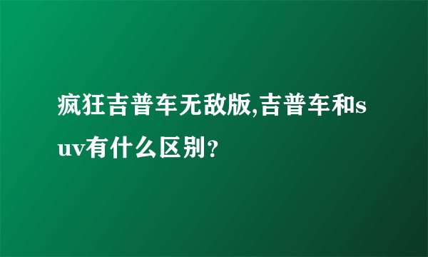 疯狂吉普车无敌版,吉普车和suv有什么区别？