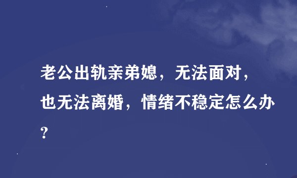 老公出轨亲弟媳,无法面对,也无法离婚,情绪不稳定怎么办?