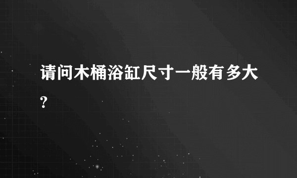 请问木桶浴缸尺寸一般有多大?