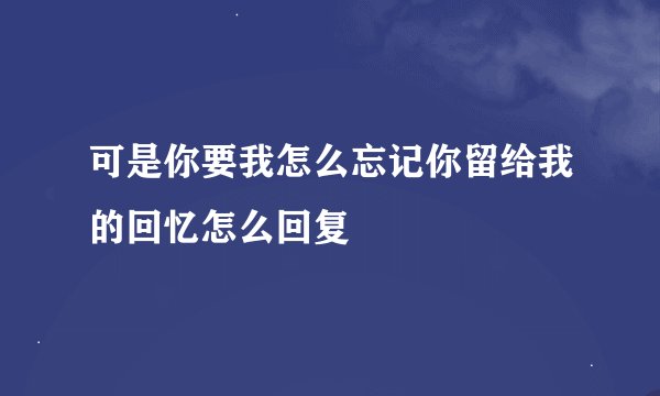 可是你要我怎么忘记你留给我的回忆怎么回复