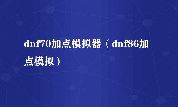 dnf70加点模拟器(dnf86加点模拟)