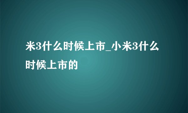 米3什么时候上市_小米3什么时候上市的