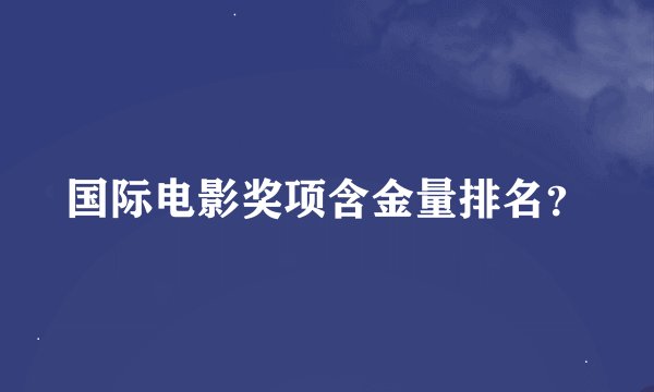 国际电影奖项含金量排名？