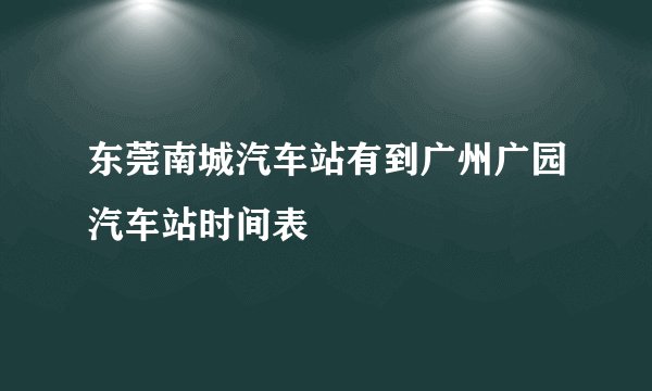 东莞南城汽车站有到广州广园汽车站时间表