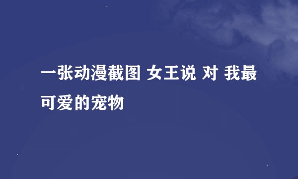 一张动漫截图 女王说 对 我最可爱的宠物