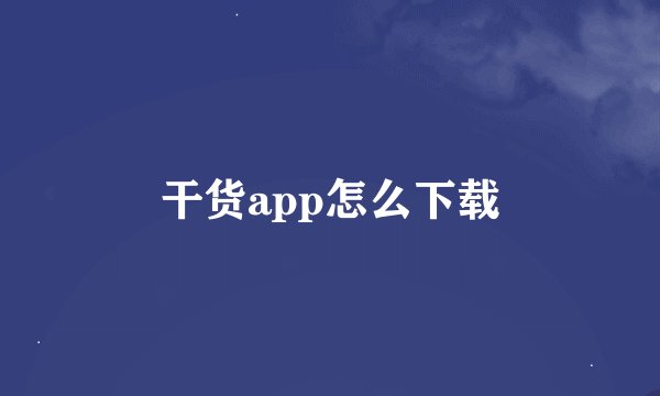 干货app怎么下载