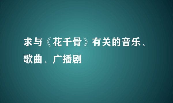 求与《花千骨》有关的音乐、歌曲、广播剧