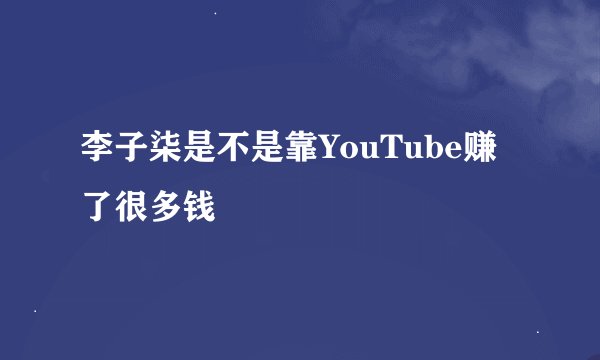 李子柒是不是靠YouTube赚了很多钱