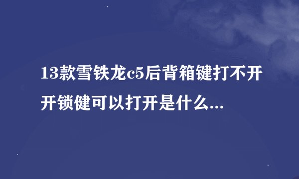 13款雪铁龙c5后背箱键打不开开锁健可以打开是什么原因论坛