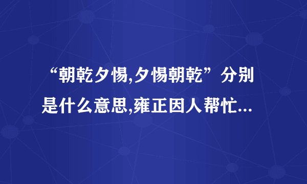 “朝乾夕惕,夕惕朝乾”分别是什么意思,雍正因人帮忙解释下,谢谢