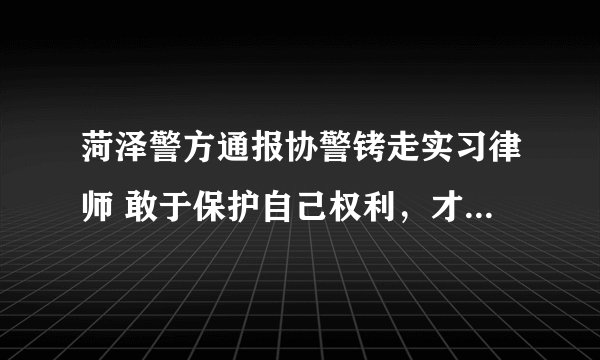 菏泽警方通报协警铐走实习律师 敢于保护自己权利，才能被尊重。