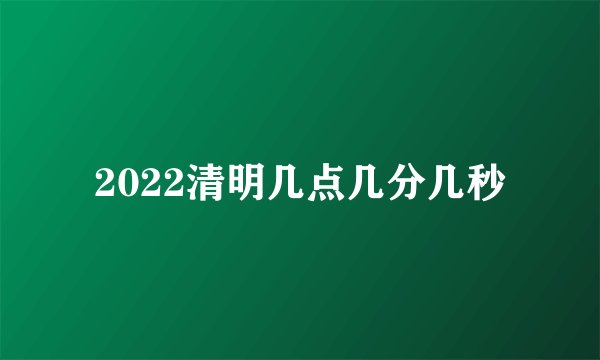 2022清明几点几分几秒