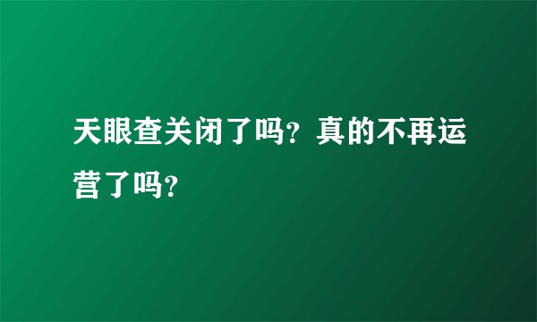 天眼查关闭了吗？真的不再运营了吗？