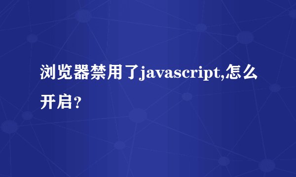 浏览器禁用了javascript,怎么开启？