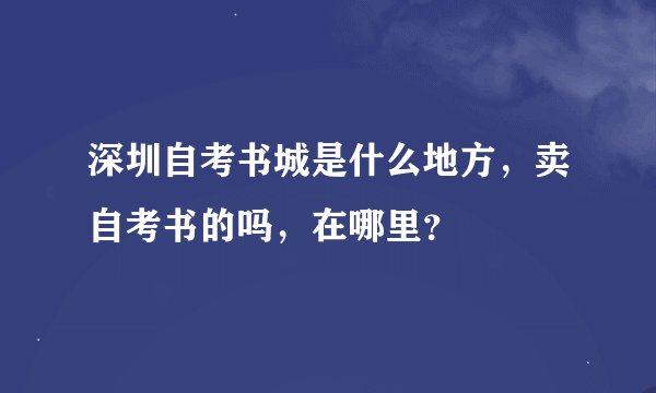 深圳自考书城是什么地方，卖自考书的吗，在哪里？