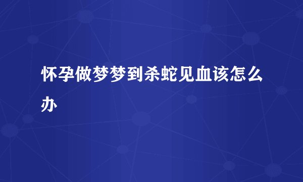 怀孕做梦梦到杀蛇见血该怎么办