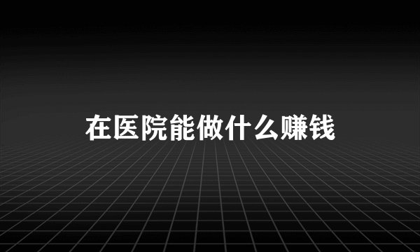 在医院能做什么赚钱