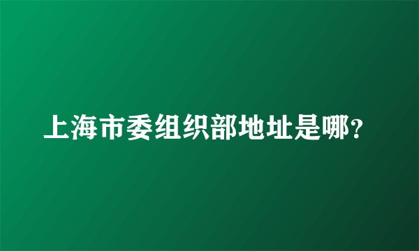 上海市委组织部地址是哪？
