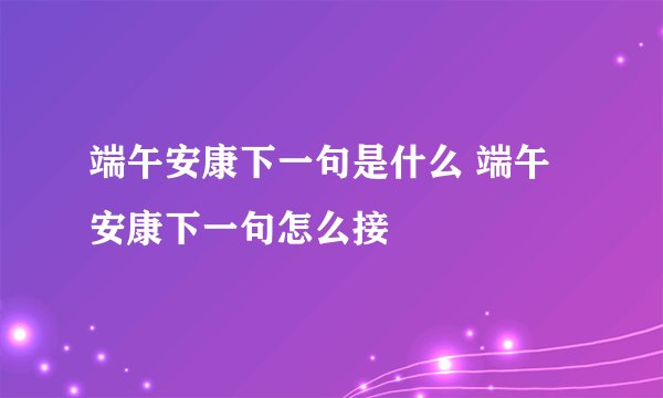 端午安康下一句是什么 端午安康下一句怎么接