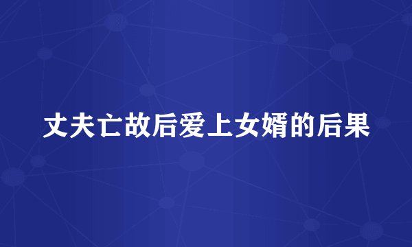丈夫亡故后爱上女婿的后果