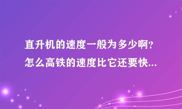 直升机的速度一般为多少啊？怎么高铁的速度比它还要快呢？他非的时候速度低不掉下来吗？