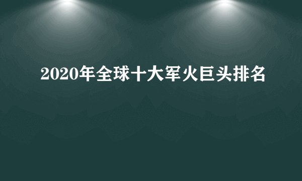 2020年全球十大军火巨头排名