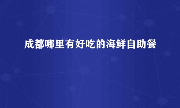 成都哪里有好吃的海鲜自助餐