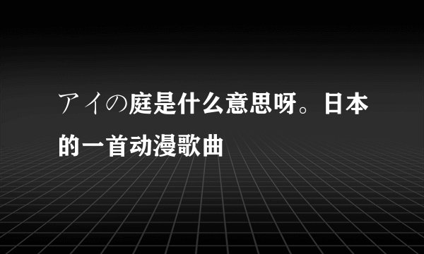 アイの庭是什么意思呀。日本的一首动漫歌曲