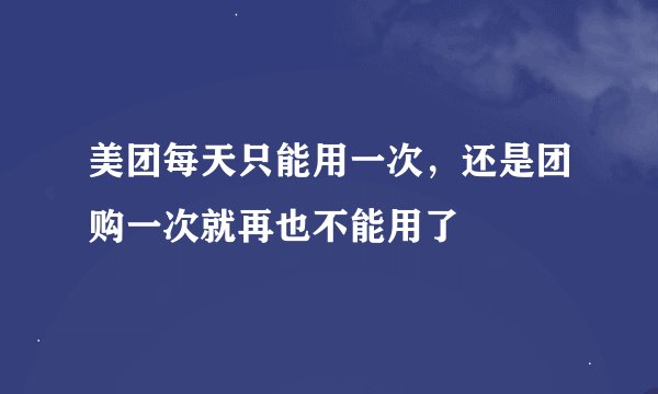 美团每天只能用一次，还是团购一次就再也不能用了