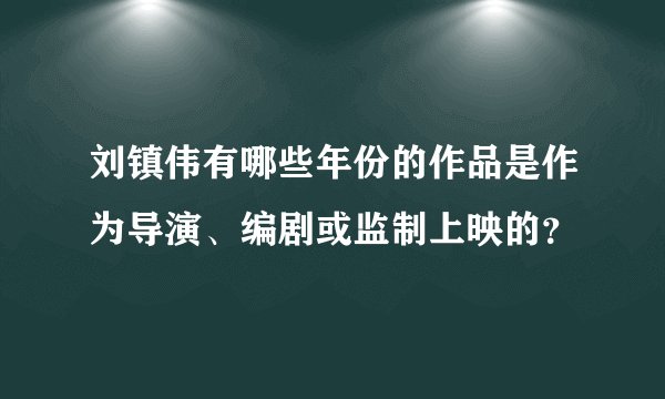 刘镇伟有哪些年份的作品是作为导演、编剧或监制上映的？