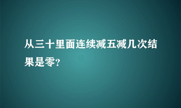 从三十里面连续减五减几次结果是零？