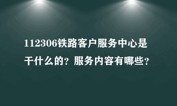 112306铁路客户服务中心是干什么的？服务内容有哪些？