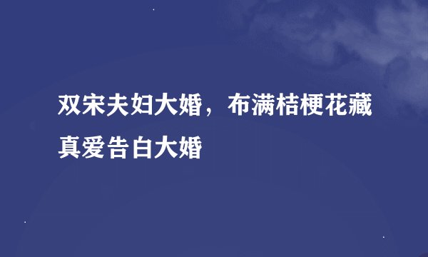 双宋夫妇大婚，布满桔梗花藏真爱告白大婚