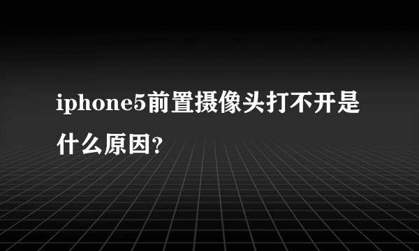 iphone5前置摄像头打不开是什么原因？