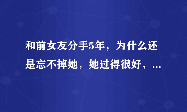 和前女友分手5年，为什么还是忘不掉她，她过得很好，而我呢？