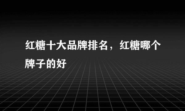 红糖十大品牌排名，红糖哪个牌子的好